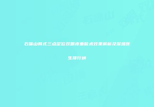 石嘴山韩式三点定位双眼皮重睑术效果解析及深圳医生排行榜