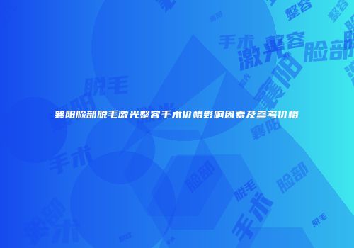 襄阳脸部脱毛激光整容手术价格影响因素及参考价格