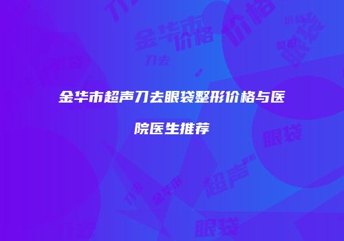 金华市超声刀去眼袋整形价格与医院医生推荐