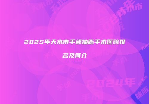 2025年天水市手部抽脂手术医院排名及简介
