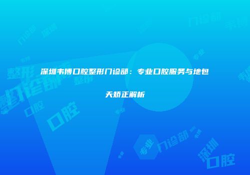 深圳韦博口腔整形门诊部：专业口腔服务与地包天矫正解析