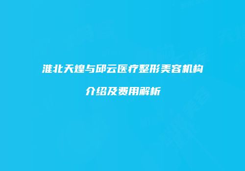 淮北天煌与邱云医疗整形美容机构介绍及费用解析