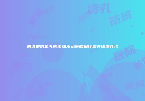 防城港市鼻孔侧面缩小术医院排行榜及详细介绍