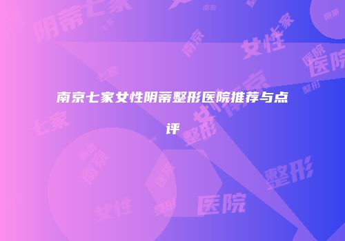 南京七家女性阴蒂整形医院推荐与点评