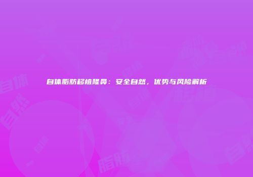 自体脂肪移植隆鼻：安全自然，优势与风险解析