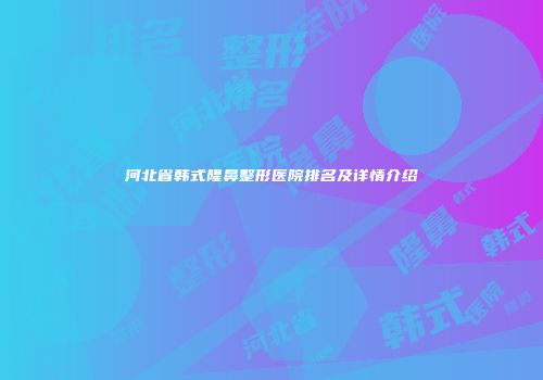 河北省韩式隆鼻整形医院排名及详情介绍