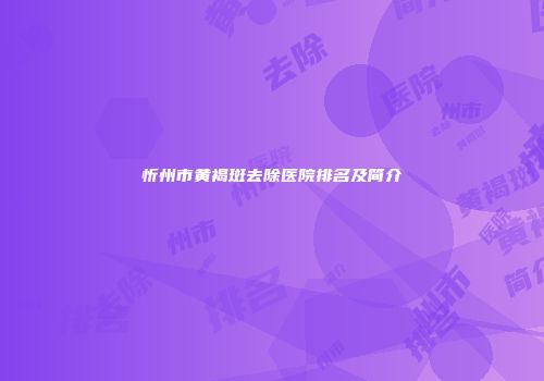 忻州市黄褐斑去除医院排名及简介