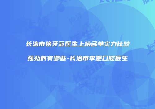 长治市换牙冠医生上榜名单实力比较强劲的有哪些-长治市李罡口腔医生