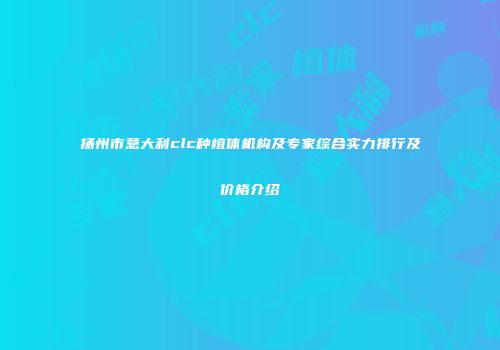 扬州市意大利clc种植体机构及专家综合实力排行及价格介绍