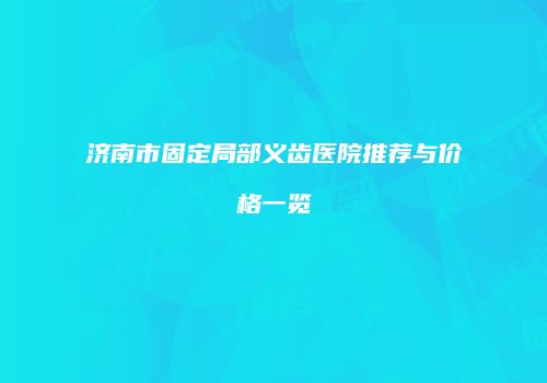 济南市固定局部义齿医院推荐与价格一览
