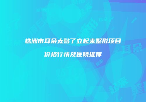 株洲市耳朵太贴了立起来整形项目价格行情及医院推荐