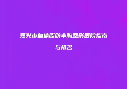 嘉兴市自体脂肪丰胸整形医院指南与排名