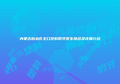 内蒙古自治区全口塑料假牙医生排名及详细介绍