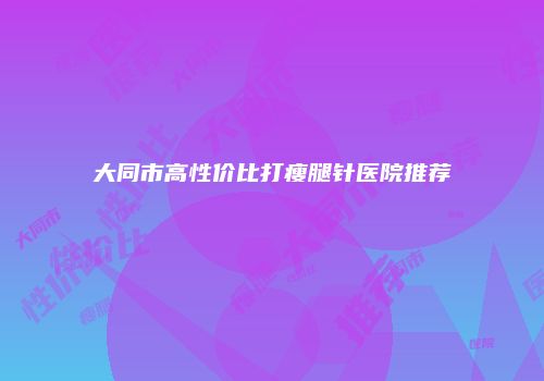 大同市高性价比打瘦腿针医院推荐