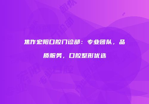焦作宏阳口腔门诊部：专业团队，品质服务，口腔整形优选