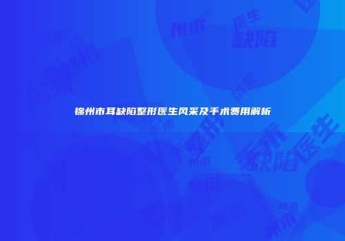 锦州市耳缺陷整形医生风采及手术费用解析