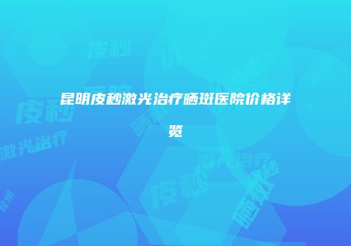 昆明皮秒激光治疗晒斑医院价格详览