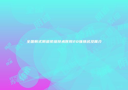 全国韩式阴道紧缩技术医院20强排名及简介