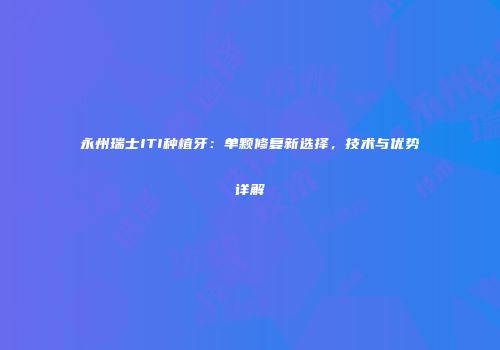 永州瑞士ITI种植牙：单颗修复新选择，技术与优势详解