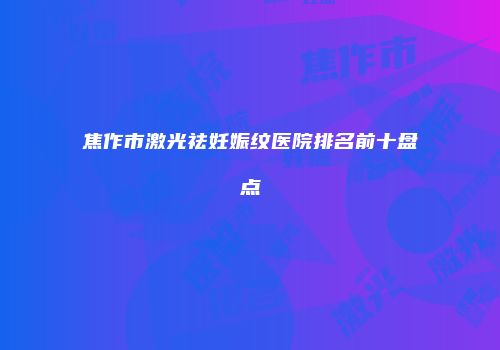 焦作市激光祛妊娠纹医院排名前十盘点