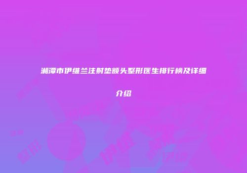 湘潭市伊维兰注射垫额头整形医生排行榜及详细介绍