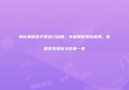 怀化素颜医疗美容门诊部：专业整形美容服务，优质医生团队与价格一览