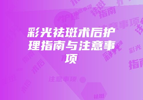 彩光祛斑术后护理指南与注意事项