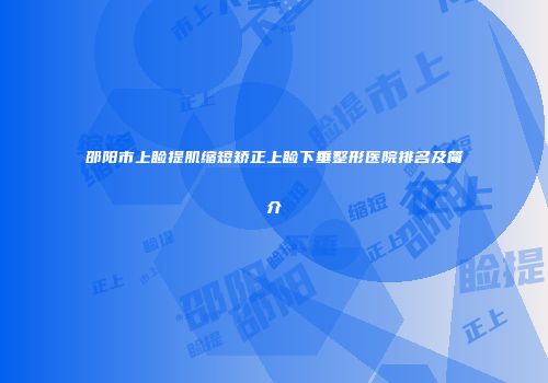 邵阳市上睑提肌缩短矫正上睑下垂整形医院排名及简介