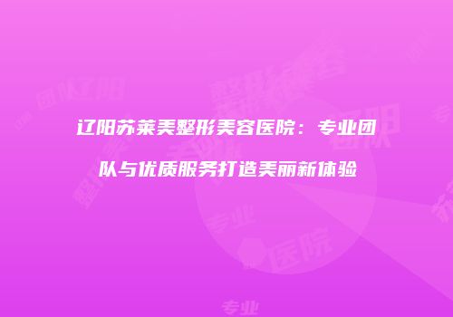 辽阳苏莱美整形美容医院：专业团队与优质服务打造美丽新体验