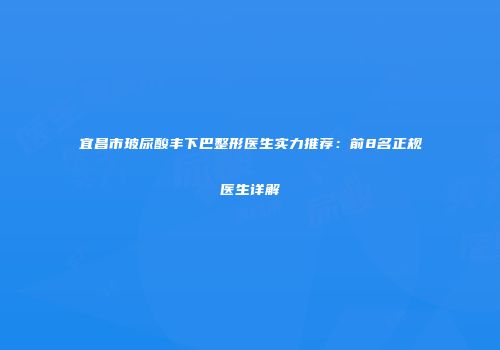 宜昌市玻尿酸丰下巴整形医生实力推荐：前8名正规医生详解