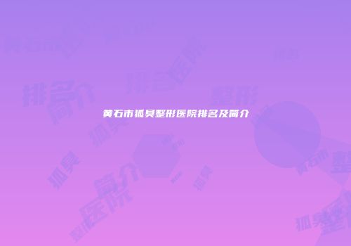 黄石市狐臭整形医院排名及简介