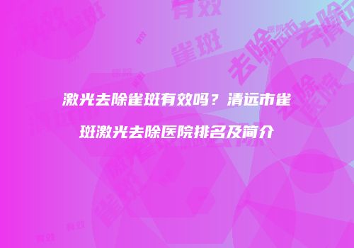 激光去除雀斑有效吗？清远市雀斑激光去除医院排名及简介