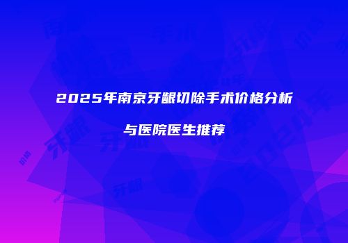 2025年南京牙龈切除手术价格分析与医院医生推荐