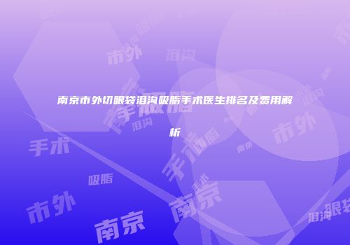南京市外切眼袋泪沟吸脂手术医生排名及费用解析