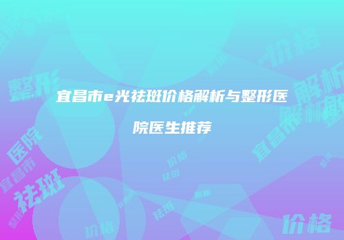 宜昌市e光祛斑价格解析与整形医院医生推荐