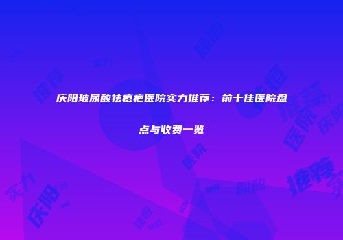庆阳玻尿酸祛痘疤医院实力推荐：前十佳医院盘点与收费一览