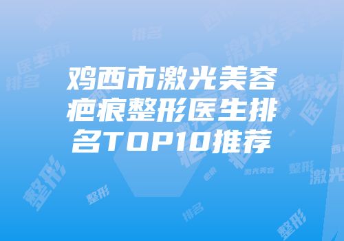 鸡西市激光美容疤痕整形医生排名TOP10推荐