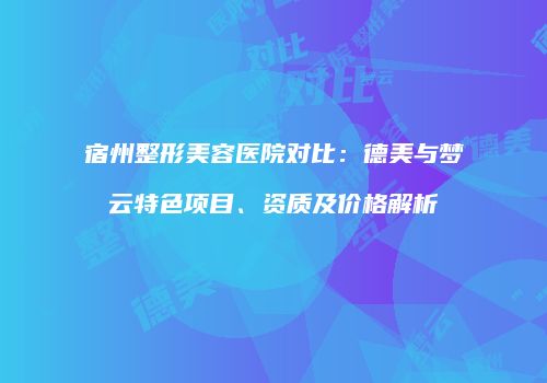 宿州整形美容医院对比：德美与梦云特色项目、资质及价格解析