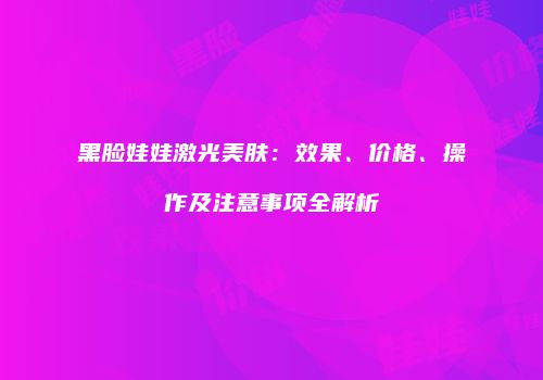黑脸娃娃激光美肤：效果、价格、操作及注意事项全解析