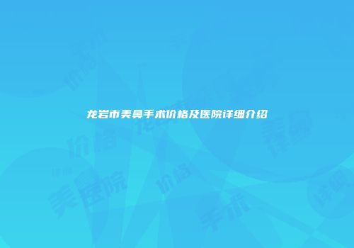 龙岩市美鼻手术价格及医院详细介绍