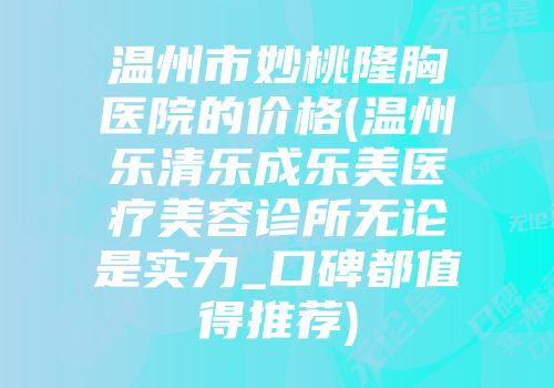 温州市妙桃隆胸医院的价格(温州乐清乐成乐美医疗美容诊所无论是实力_口碑都值得推荐)