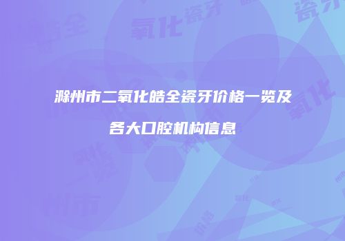滁州市二氧化皓全瓷牙价格一览及各大口腔机构信息