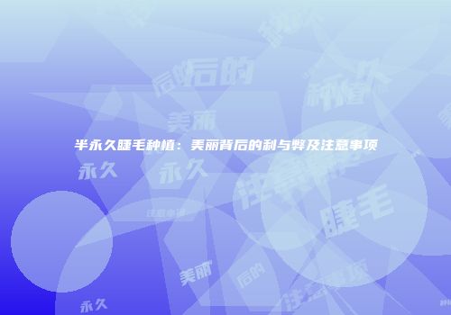 半永久睫毛种植：美丽背后的利与弊及注意事项