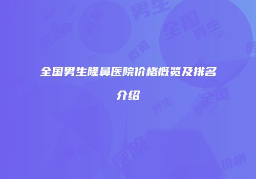 全国男生隆鼻医院价格概览及排名介绍