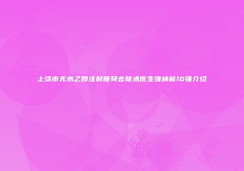 上饶市无水乙醇注射腋臭去除术医生强榜前10强介绍