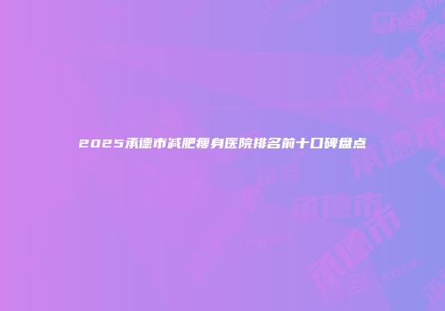 2025承德市减肥瘦身医院排名前十口碑盘点