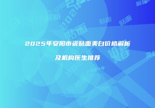 2025年安阳市瓷贴面美白价格解析及机构医生推荐