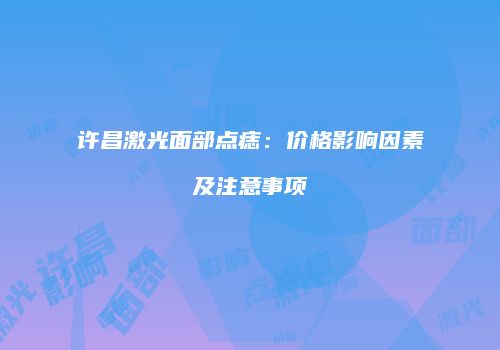 许昌激光面部点痣：价格影响因素及注意事项