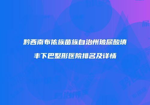 黔西南布依族苗族自治州玻尿酸填丰下巴整形医院排名及详情