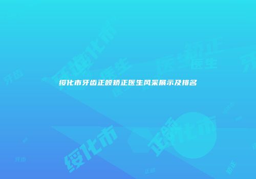 绥化市牙齿正颌矫正医生风采展示及排名